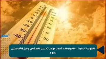 الموجة الحارة.. «الأرصاد» تحدد موعد تحسن الطقس وأبرز التفاصيل لليوم